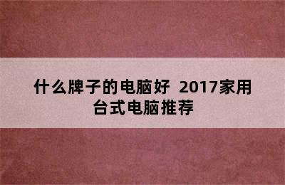 什么牌子的电脑好  2017家用台式电脑推荐